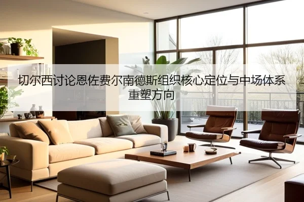 切尔西讨论恩佐费尔南德斯组织核心定位与中场体系重塑方向