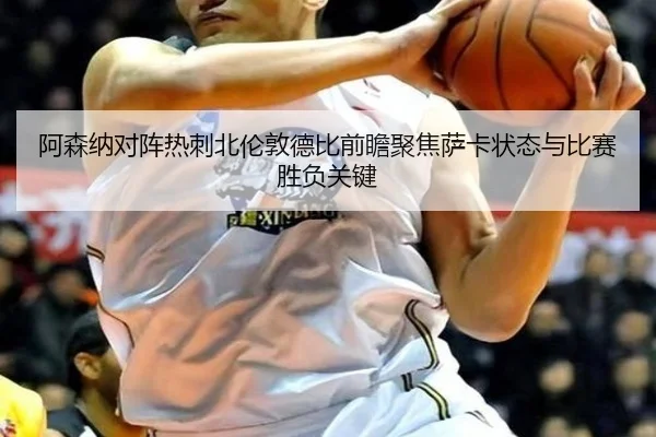阿森纳对阵热刺北伦敦德比前瞻聚焦萨卡状态与比赛胜负关键