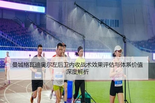 曼城格瓦迪奥尔左后卫内收战术效果评估与体系价值深度解析
