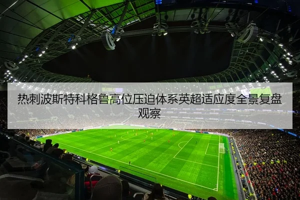 热刺波斯特科格鲁高位压迫体系英超适应度全景复盘观察