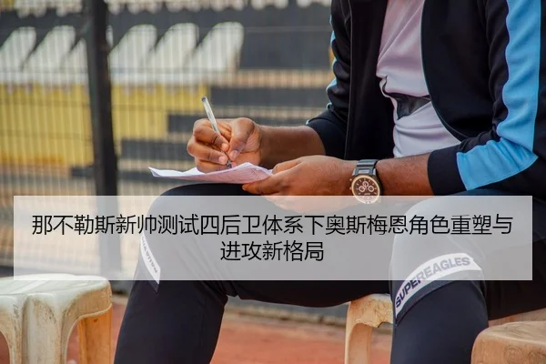 那不勒斯新帅测试四后卫体系下奥斯梅恩角色重塑与进攻新格局