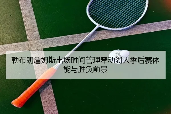 勒布朗詹姆斯出场时间管理牵动湖人季后赛体能与胜负前景