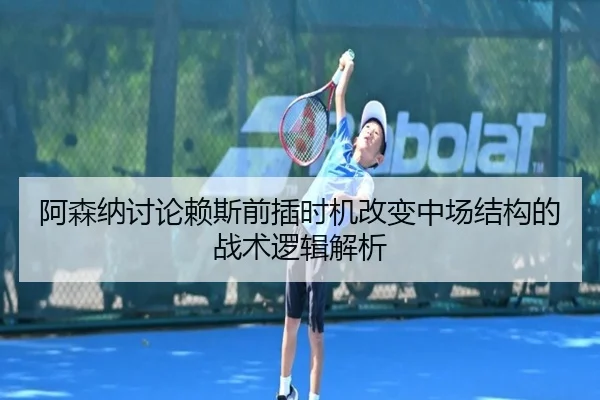 阿森纳讨论赖斯前插时机改变中场结构的战术逻辑解析