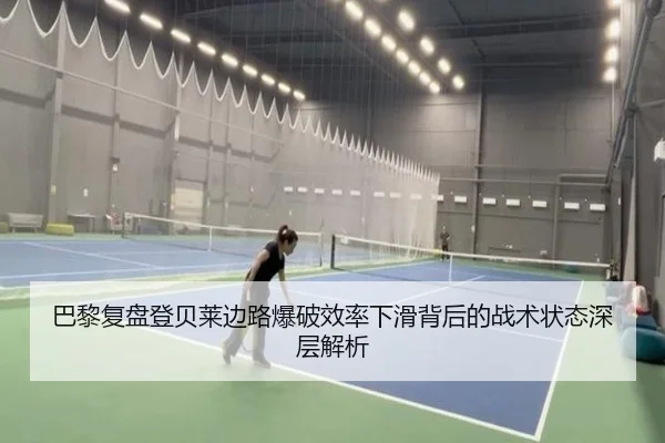 巴黎复盘登贝莱边路爆破效率下滑背后的战术状态深层解析