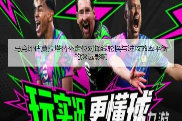 马竞评估莫拉塔替补定位对锋线轮换与进攻效率平衡的深远影响