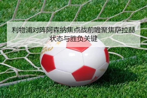 利物浦对阵阿森纳焦点战前瞻聚焦萨拉赫状态与胜负关键