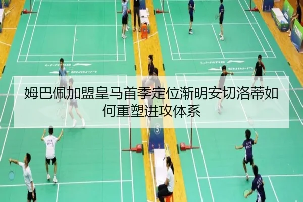 姆巴佩加盟皇马首季定位渐明安切洛蒂如何重塑进攻体系