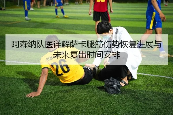 阿森纳队医详解萨卡腿筋伤势恢复进展与未来复出时间安排