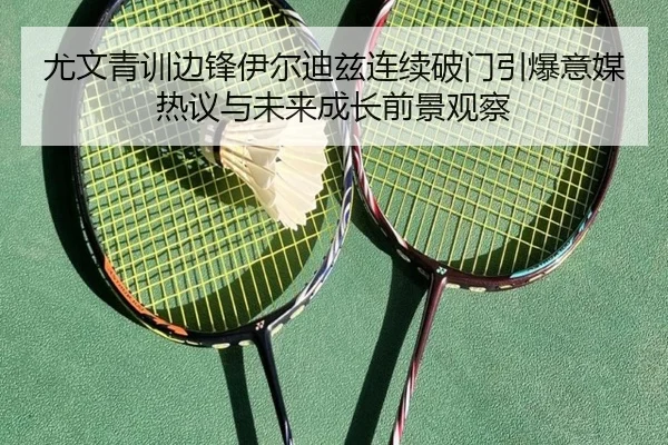 尤文青训边锋伊尔迪兹连续破门引爆意媒热议与未来成长前景观察