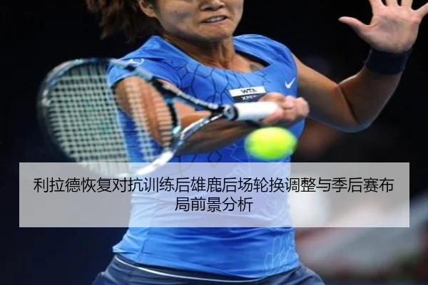 利拉德恢复对抗训练后雄鹿后场轮换调整与季后赛布局前景分析